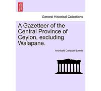 A Gazetteer of the Central Province of Ceylon, excluding Walapane. VOLUME I.