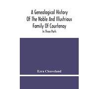 A Genealogical History Of The Noble And Illustrious Family Of Courtenay: In Three Parts. The First Giveth An Account, Of The Counts Of Edessa, Of That ... The Third, Of That Branch Is In England
