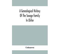 A Genealogical History Of The Savage Family In Ulster; Being A Revision And Enlargement Of Certain Chapters Of "The Savages Of The Ards,"