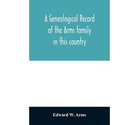 A genealogical record of the Arms family in this country, embracing all the known descendants of William first, who have retained the family name, and ... generation of the descendants of other names