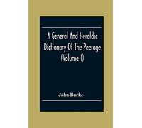 A General And Heraldic Dictionary Of The Peerage And Baronetage Of The British Empire (Volume I)