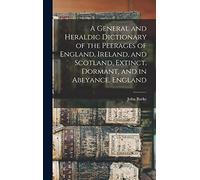 A General and Heraldic Dictionary of the Peerages of England, Ireland, and Scotland, Extinct, Dormant, and in Abeyance. England