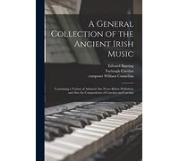 A General Collection of the Ancient Irish Music: Containing a Variety of Admired Airs Never Before Published, and Also the Compositions of Conolan and Carolan