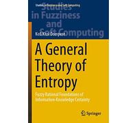 A General Theory of Entropy: Fuzzy Rational Foundations of Information-Knowledge Certainty: 384 (Studies in Fuzziness and Soft Computing, 384)
