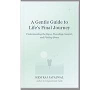A GENTLE GUIDE TO LIFE'S FINAL JOURNEY: UNDERSTANDING THE SIGNS, PROVIDING COMFORT, AND FINDING PEACE