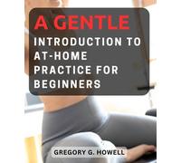 A Gentle Introduction to At-Home Practice for Beginners: Discover the Power of Pilates with Easy-to-Follow Exercises and Tips for Effective Home Workout