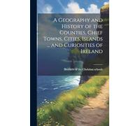 A Geography and History of the Counties, Chief Towns, Cities, Islands ... and Curiosities of Ireland