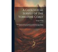 A Geological Survey of the Yorkshire Coast: Describing the Strata and Fossils Occurring Between the Humber and the Tees, From the German Ocean to the Plain of York