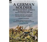 A German Soldier in South West Africa: Recollections of the Herero Campaign 1903-1904-Peter Moor's Journey to South West Africa by Gustav Frenssen, ... West Africa Campaign by Francis J. Reynolds