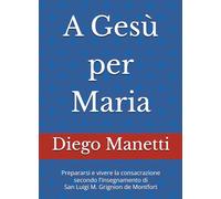 A Gesù per Maria: Prepararsi e vivere la consacrazione secondo l'insegnamento di San Luigi M. Grignion de Montfort