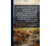 A Glimpse At The Social Condition Of The Working Classes During The Early Part Of The Present Century, By The Author Of 'the Auto-biography Of A Beggar Boy'