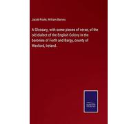 A Glossary, with some pieces of verse, of the old dialect of the English Colony in the baronies of Forth and Bargy, county of Wexford, Ireland.