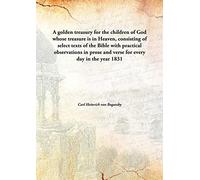 A golden treasury for the children of Godwhose treasure is in Heaven, consisting of select texts of the Bible with practical observations in prose and verse for every day in the year