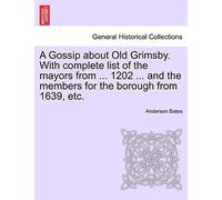 A Gossip about Old Grimsby. with Complete List of the Mayors from ... 1202 ... and the Members for the Borough from 1639, Etc.