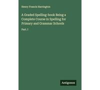 A Graded Spelling-book Being a Complete Course in Spelling for Primary and Grammar Schools: Part. I