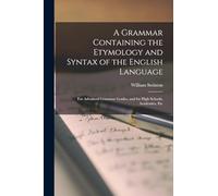 A Grammar Containing the Etymology and Syntax of the English Language: For Advanced Grammar Grades, and for High Schools, Academies, Etc