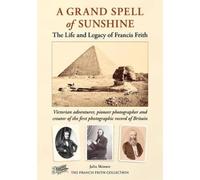 A Grand Spell of Sunshine : The Life and Legacy of Francis Frith