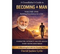 A Grandfather's Guide To Manhood, Character, And Life: Volume One: Building Foundations For A Life (The Grandfather's Guide Series)