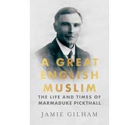 A Great English Muslim: The Life and Times of Marmaduke Pickthall