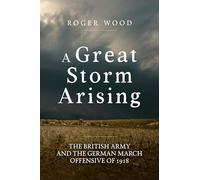 A Great Storm Arising: The British Army and the German March Offensive of 1918 (Wolverhampton Military Studies)