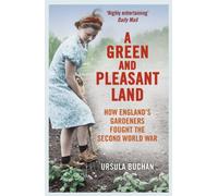 A Green and Pleasant Land : How England’s Gardeners Fought the Second World War