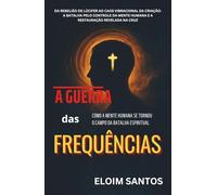 A GUERRA DAS FREQUÊNCIAS: Da rebelião de Lúcifer ao caos vibracional da criação: a batalha pelo controle da mente humana e a restauração revelada na cruz