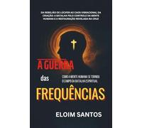 A GUERRA DAS FREQUÊNCIAS: Da rebelião de Lúcifer ao caos vibracional da criação: a batalha pelo controle da mente humana e a restauração revelada na cruz