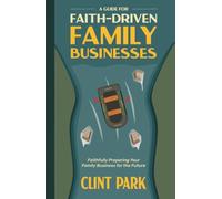 A Guide for Faith-Driven Family Businesses: Faithfully Preparing Your Family Business for the Future