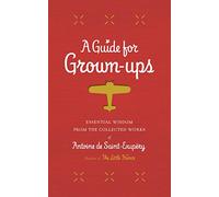 A Guide for Grown-ups: Essential Wisdom from the Collected Works of Antoine De Saint-Exupery (The Little Prince)