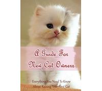 A Guide For New Cat Owners: Everything You Need To Know About Raising Your First Cat: How Do I Care For My New Kitten?