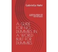 A GUIDE FOR NO DUMMIES IN A WORLD BUILT FOR DUMMIES: A SURVIVAL MANUAL FOR PEOPLE WHO DIDN`T ASK FOR THIS WORLD