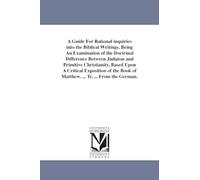 A guide for rational inquiries into the Biblical writings. Being an examination of the doctrinal difference between Judaism and primitive ... book of Matthew. ... Tr. ... from the German.