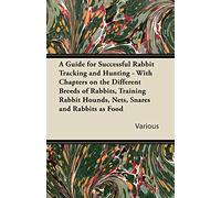 A Guide for Successful Rabbit Tracking and Hunting - With Chapters on the Different Breeds of Rabbits, Training Rabbit Hounds, Nets, Snares and Rabbits as Food