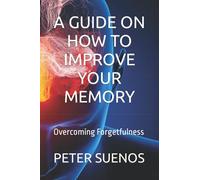 A GUIDE ON HOW TO IMPROVE YOUR MEMORY: Overcoming Forgetfulness