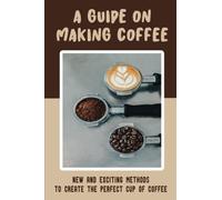 A Guide On Making Coffee: New And Exciting Methods To Create The Perfect Cup Of Coffee