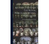 A Guide Through The Royal Porcelain Works, Worcester: And An Epitome Of The History Of Pottery And Porcelain With The Marks On Worcester Porcelain