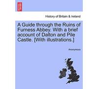 A Guide Through the Ruins of Furness Abbey. with a Brief Account of Dalton and Pile Castle. [with Illustrations.]
