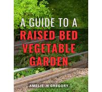A Guide To A Raised Bed Vegetable Garden: Transform Your Outdoor Space with Expert Tips for Growing Delicious, Fresh Vegetables - Perfect Gift for Health and Gardening Enthusiasts
