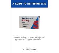 A GUIDE TO AZITHROMYCIN: An essential way to deeply understand the uses, dosage and effectiveness when using to cure bacterial infections