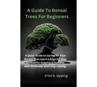 A Guide To Bonsai Trees For Beginners: A Quick Guide to Caring for Your Bonsai Tree Learn a Step-by-Step Method for Keeping It Healthy, Well-Groomed, and Long-Lasting
