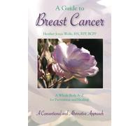 A Guide to Breast Cancer: A Whole Body A-Z for Prevention and Healing: A Conventional and Alternative Approach