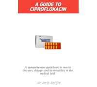 A GUIDE TO CIPROFLOXACIN: A comprehensive guidebook to master the uses , dosages and its versatility in the medical field