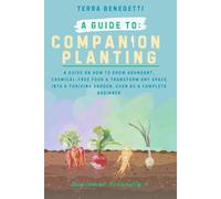 A Guide to Companion Planting: The Science of Natural Pest Control. How to Grow Abundant, Chemical-Free Food & Transform Any Space into a Thriving Garden, Even as a Complete Beginner