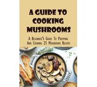 A Guide To Cooking Mushrooms: A Beginner'S Guide To Prepping And Cooking 25 Mushrooms Recipes: Mushroom Recipes For Dinner