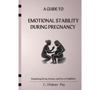 A Guide to Emotional Stability during Pregnancy: Regulating Stress, Anxiety and Fear of Childbirth (Pregnancy Series)