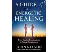 A Guide to Energetic Healing: From Clearing Trauma/Abuse to Raising Consciousness