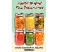 A Guide To Home Food Preservation: Preserved Food Using Home Jars And Essential Beginners Recipes: Canning And Preserving Food Cookbook