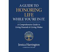 A Guide to Honoring Life While You're In It: A Comprehensive Guide to Living Funerals & Wakes