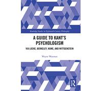 A Guide to Kantâ€™s Psychologism: via Locke, Berkeley, Hume, and Wittgenstein (Routledge Studies in Eighteenth-Century Philosophy)