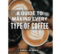 A Guide To Making Every Type Of Coffee: The Ultimate Lover's Handbook: Step-by-Step to Crafting Irresistible Beverages for the Perfect Gift.